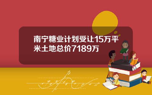 南宁糖业计划受让15万平米土地总价7189万