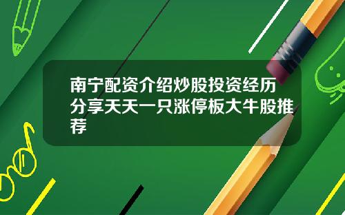 南宁配资介绍炒股投资经历分享天天一只涨停板大牛股推荐