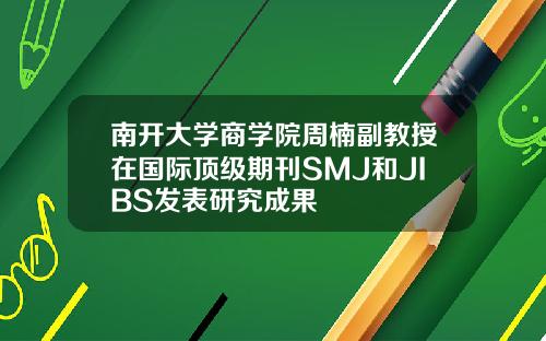 南开大学商学院周楠副教授在国际顶级期刊SMJ和JIBS发表研究成果