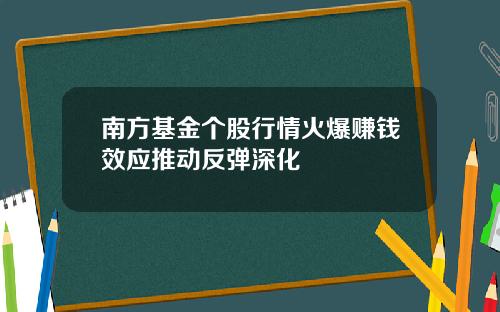 南方基金个股行情火爆赚钱效应推动反弹深化