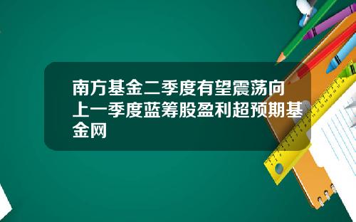 南方基金二季度有望震荡向上一季度蓝筹股盈利超预期基金网