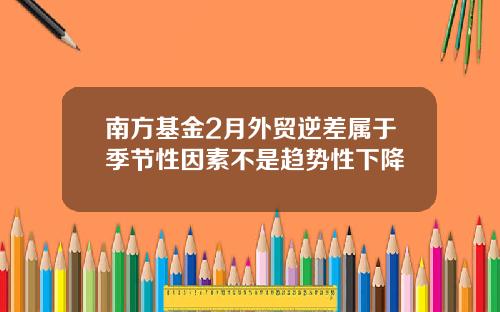 南方基金2月外贸逆差属于季节性因素不是趋势性下降