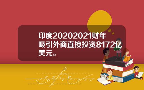 印度20202021财年吸引外商直接投资8172亿美元。