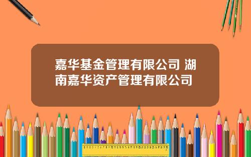 嘉华基金管理有限公司 湖南嘉华资产管理有限公司