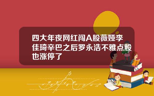 四大年夜网红闯A股薇娅李佳琦辛巴之后罗永浩不雅点股也涨停了