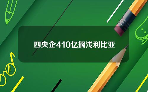 四央企410亿搁浅利比亚