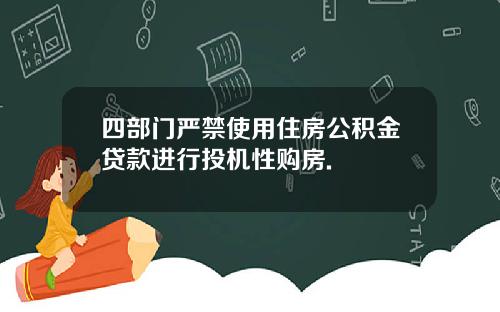 四部门严禁使用住房公积金贷款进行投机性购房.