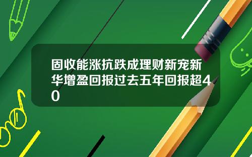 固收能涨抗跌成理财新宠新华增盈回报过去五年回报超40