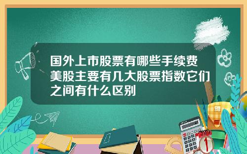 国外上市股票有哪些手续费美股主要有几大股票指数它们之间有什么区别