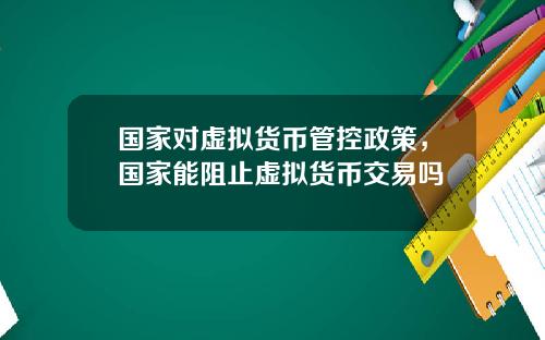 国家对虚拟货币管控政策，国家能阻止虚拟货币交易吗