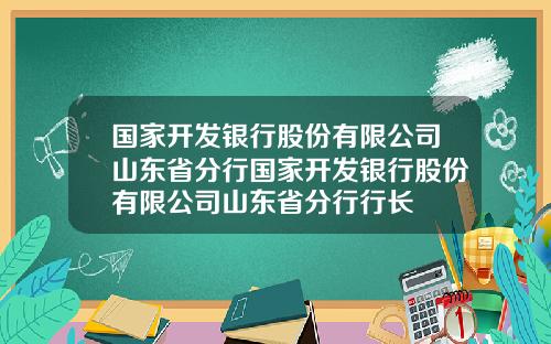 国家开发银行股份有限公司山东省分行国家开发银行股份有限公司山东省分行行长