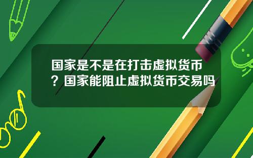 国家是不是在打击虚拟货币？国家能阻止虚拟货币交易吗