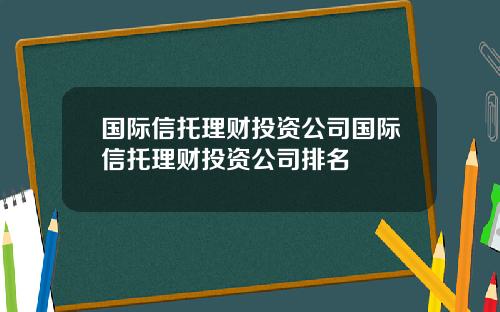 国际信托理财投资公司国际信托理财投资公司排名