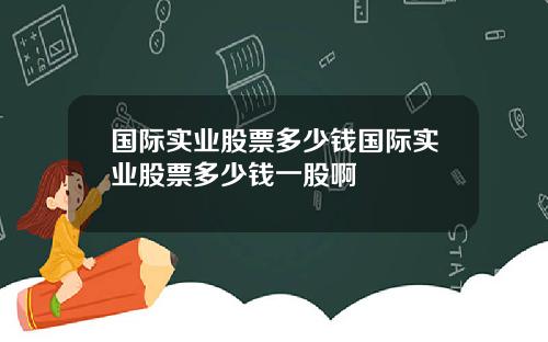 国际实业股票多少钱国际实业股票多少钱一股啊