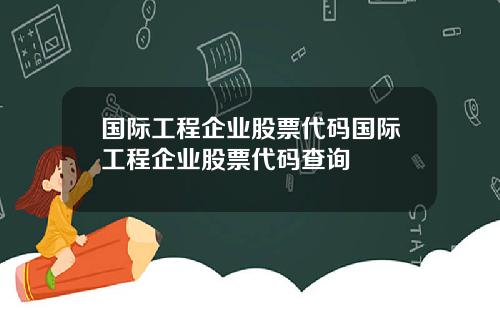 国际工程企业股票代码国际工程企业股票代码查询