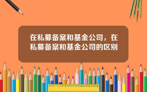 在私募备案和基金公司，在私募备案和基金公司的区别