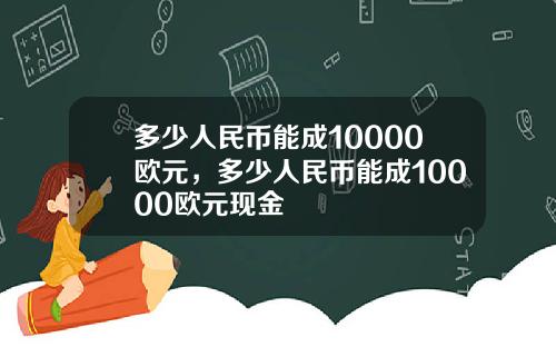 多少人民币能成10000欧元，多少人民币能成10000欧元现金