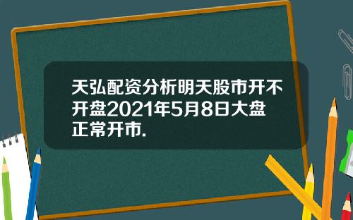 天弘配资分析明天股市开不开盘2021年5月8日大盘正常开市.