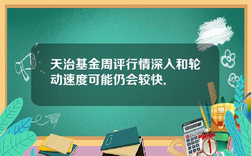 天治基金周评行情深入和轮动速度可能仍会较快.