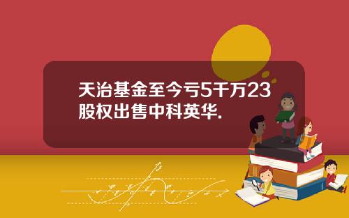 天治基金至今亏5千万23股权出售中科英华.