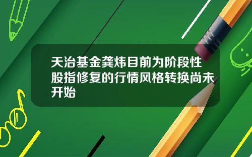 天治基金龚炜目前为阶段性股指修复的行情风格转换尚未开始