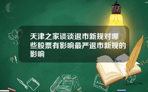 天津之家谈谈退市新规对哪些股票有影响最严退市新规的影响