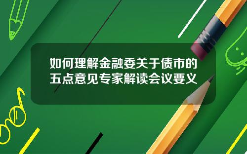 如何理解金融委关于债市的五点意见专家解读会议要义