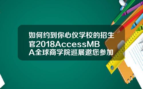 如何约到你心仪学校的招生官2018AccessMBA全球商学院巡展邀您参加