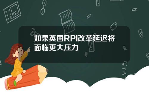 如果英国RPI改革延迟将面临更大压力