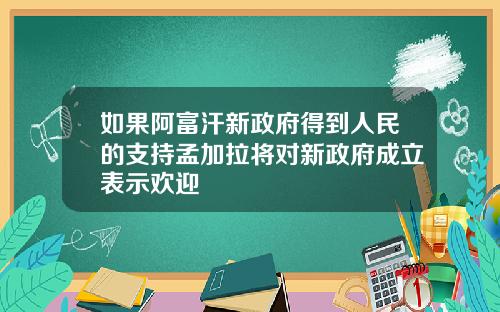 如果阿富汗新政府得到人民的支持孟加拉将对新政府成立表示欢迎