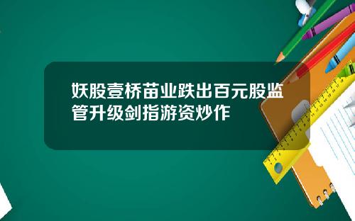 妖股壹桥苗业跌出百元股监管升级剑指游资炒作