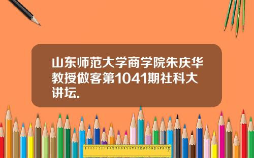 山东师范大学商学院朱庆华教授做客第1041期社科大讲坛.