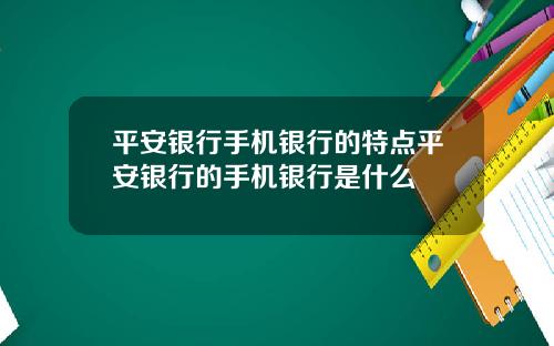 平安银行手机银行的特点平安银行的手机银行是什么