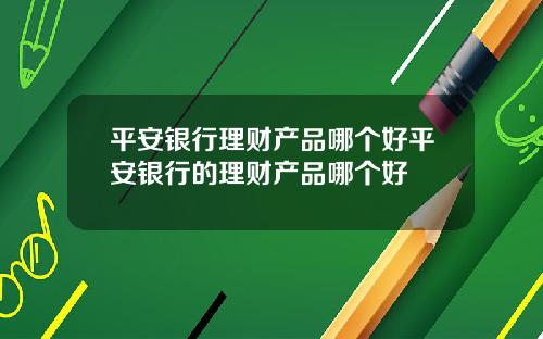 平安银行理财产品哪个好平安银行的理财产品哪个好