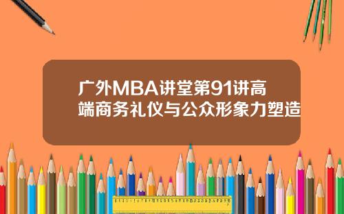 广外MBA讲堂第91讲高端商务礼仪与公众形象力塑造