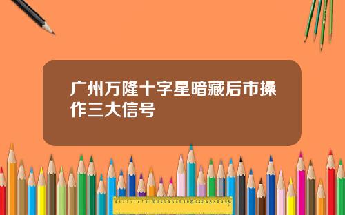 广州万隆十字星暗藏后市操作三大信号