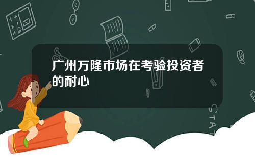 广州万隆市场在考验投资者的耐心