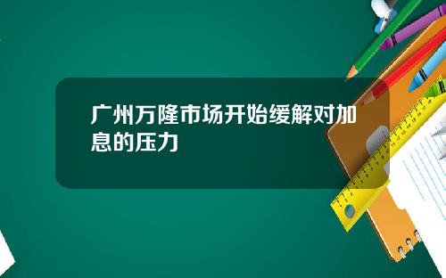 广州万隆市场开始缓解对加息的压力