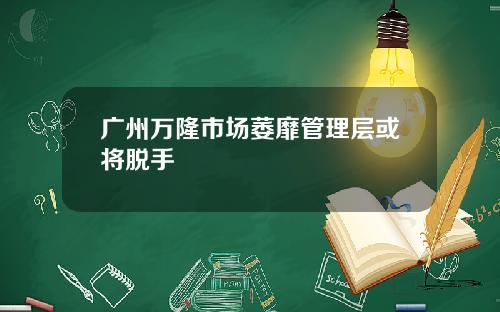 广州万隆市场萎靡管理层或将脱手