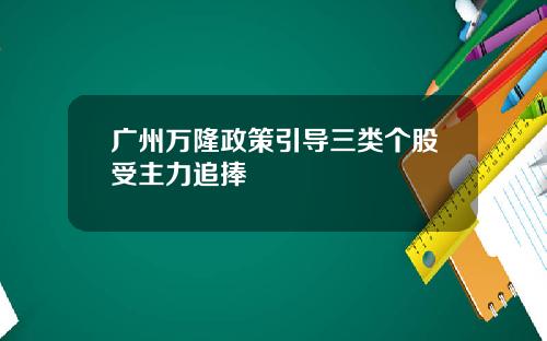 广州万隆政策引导三类个股受主力追捧