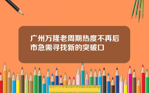 广州万隆老周期热度不再后市急需寻找新的突破口