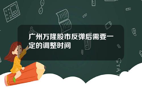 广州万隆股市反弹后需要一定的调整时间