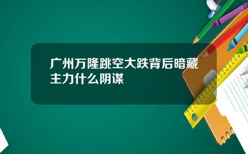 广州万隆跳空大跌背后暗藏主力什么阴谋