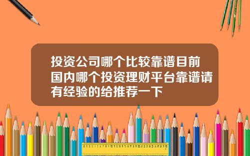 投资公司哪个比较靠谱目前国内哪个投资理财平台靠谱请有经验的给推荐一下