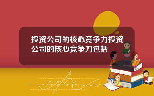 投资公司的核心竞争力投资公司的核心竞争力包括