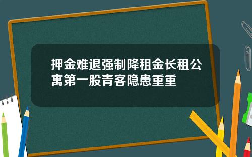 押金难退强制降租金长租公寓第一股青客隐患重重