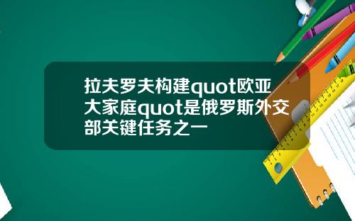 拉夫罗夫构建quot欧亚大家庭quot是俄罗斯外交部关键任务之一