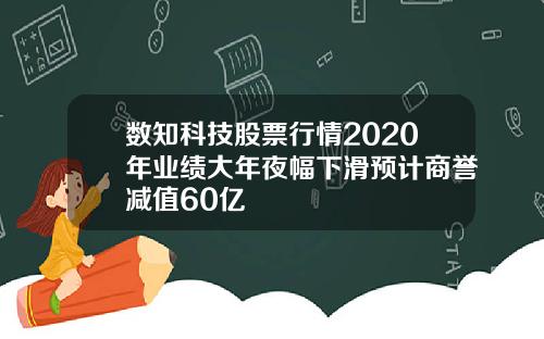 数知科技股票行情2020年业绩大年夜幅下滑预计商誉减值60亿