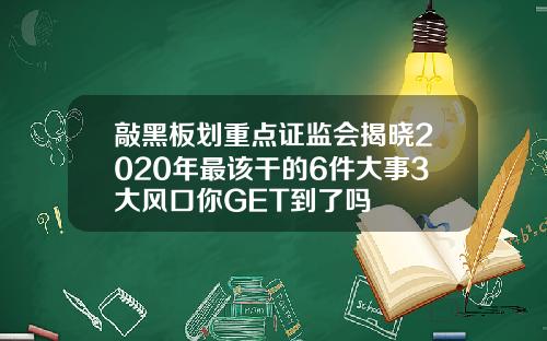 敲黑板划重点证监会揭晓2020年最该干的6件大事3大风口你GET到了吗