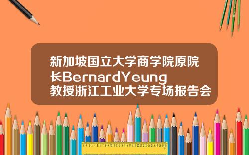 新加坡国立大学商学院原院长BernardYeung教授浙江工业大学专场报告会